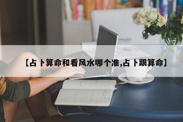 【占卜算命和看风水哪个准,占卜跟算命】