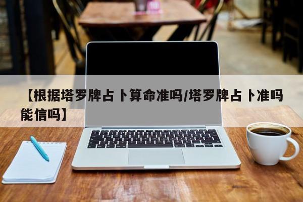 【根据塔罗牌占卜算命准吗/塔罗牌占卜准吗能信吗】