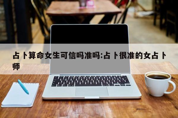 占卜算命女生可信吗准吗:占卜很准的女占卜师