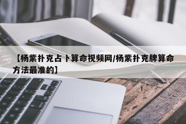 【杨紫扑克占卜算命视频网/杨紫扑克牌算命方法最准的】