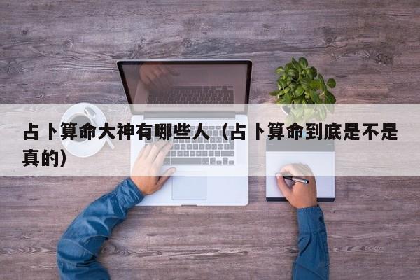占卜算命大神有哪些人（占卜算命到底是不是真的）