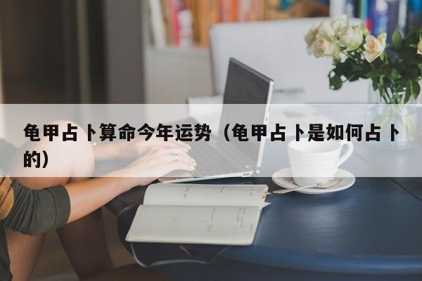 龟甲占卜算命今年运势（龟甲占卜是如何占卜的）