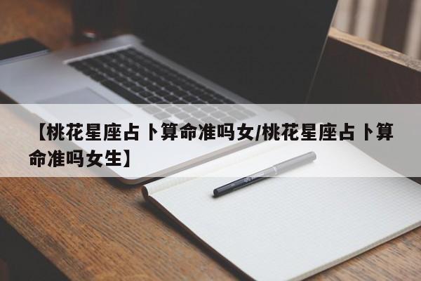 【桃花星座占卜算命准吗女/桃花星座占卜算命准吗女生】