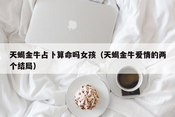 天蝎金牛占卜算命吗女孩（天蝎金牛爱情的两个结局）