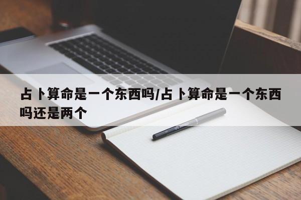 占卜算命是一个东西吗/占卜算命是一个东西吗还是两个
