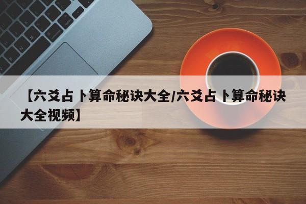 【六爻占卜算命秘诀大全/六爻占卜算命秘诀大全视频】