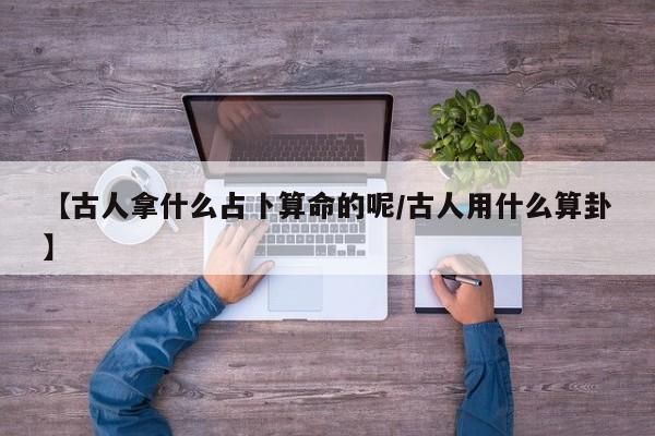【古人拿什么占卜算命的呢/古人用什么算卦】