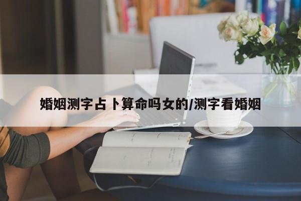 婚姻测字占卜算命吗女的/测字看婚姻