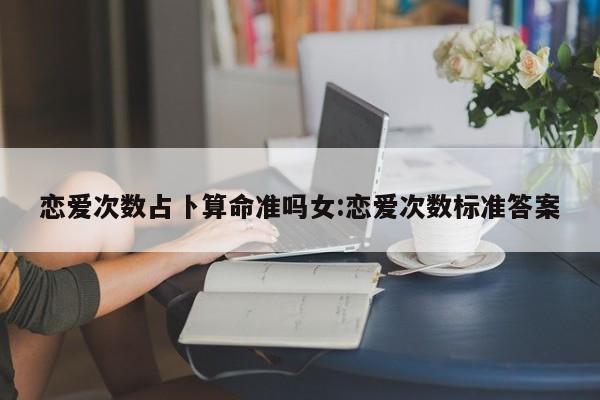 恋爱次数占卜算命准吗女:恋爱次数标准答案