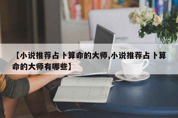 【小说推荐占卜算命的大师,小说推荐占卜算命的大师有哪些】