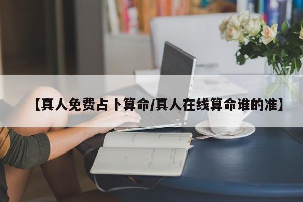 【真人免费占卜算命/真人在线算命谁的准】