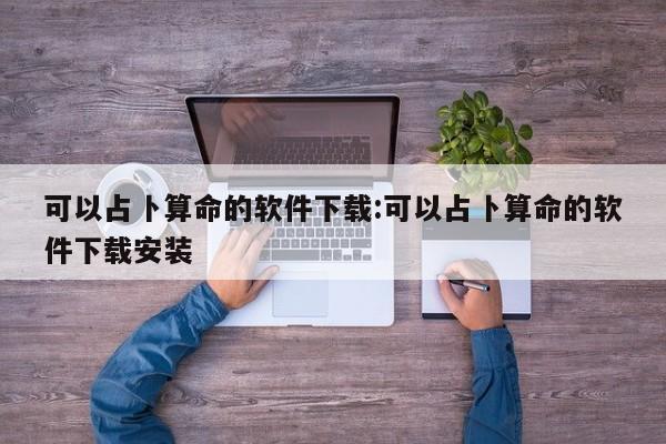 可以占卜算命的软件下载:可以占卜算命的软件下载安装