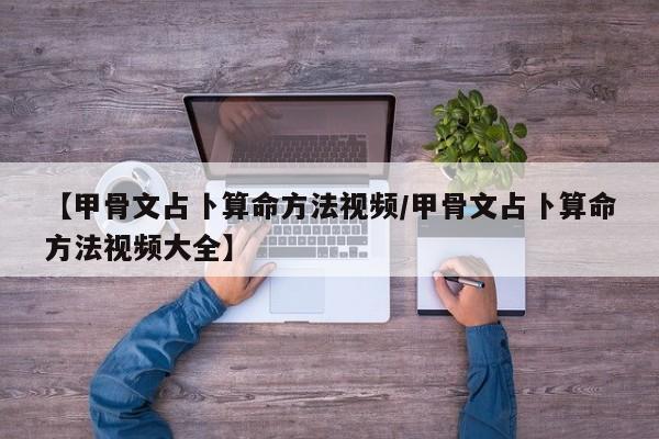 【甲骨文占卜算命方法视频/甲骨文占卜算命方法视频大全】