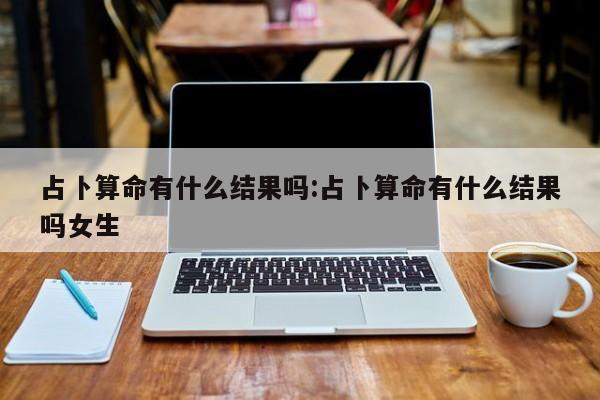占卜算命有什么结果吗:占卜算命有什么结果吗女生