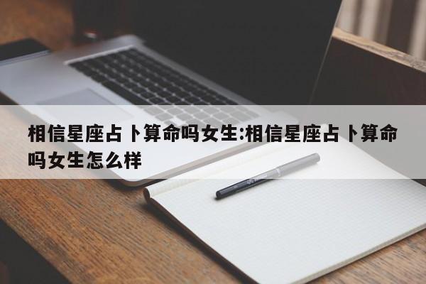 相信星座占卜算命吗女生:相信星座占卜算命吗女生怎么样