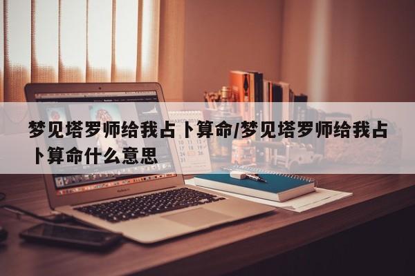 梦见塔罗师给我占卜算命/梦见塔罗师给我占卜算命什么意思