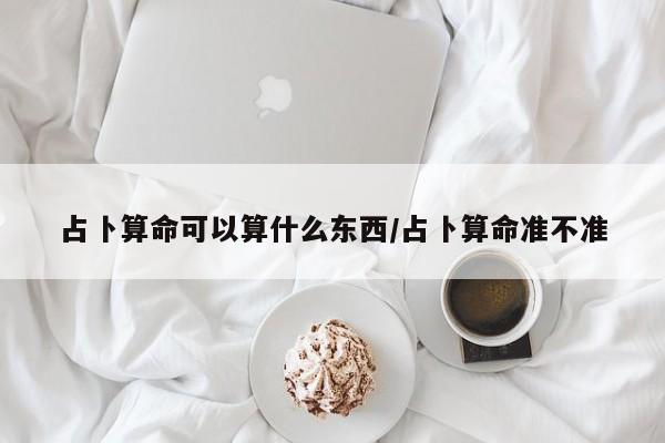 占卜算命可以算什么东西/占卜算命准不准