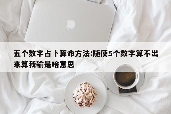 五个数字占卜算命方法:随便5个数字算不出来算我输是啥意思