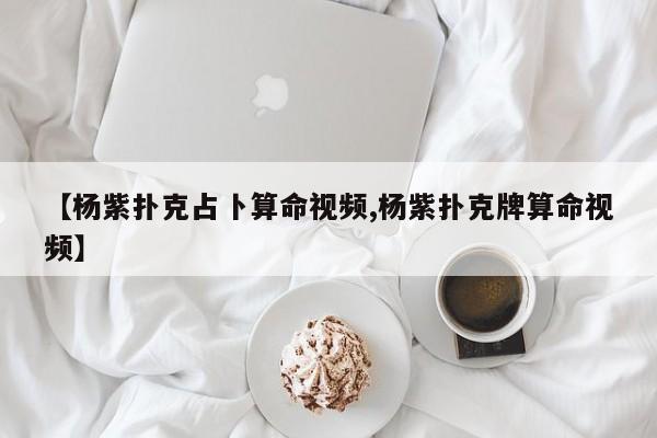 【杨紫扑克占卜算命视频,杨紫扑克牌算命视频】