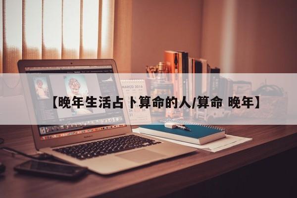 【晚年生活占卜算命的人/算命 晚年】