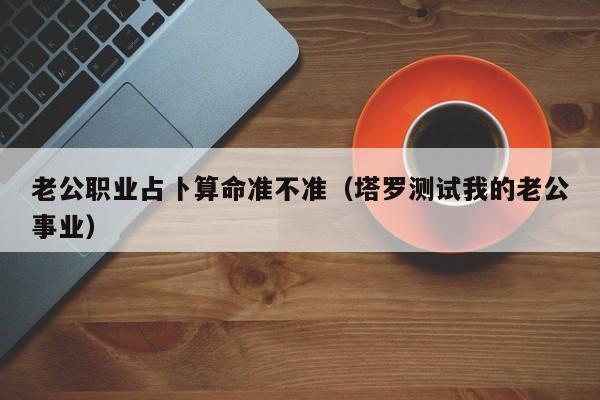 老公职业占卜算命准不准（塔罗测试我的老公事业）