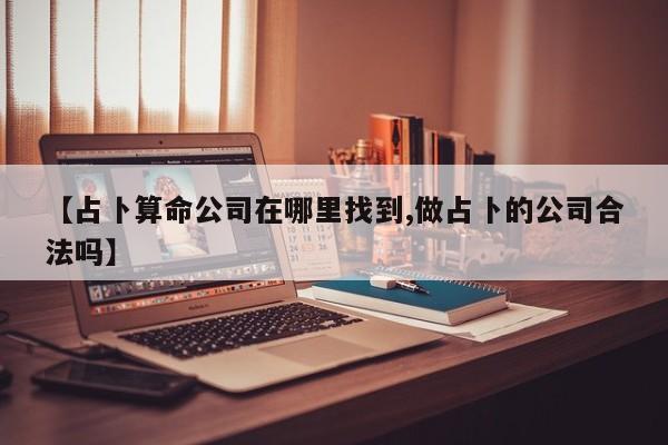 【占卜算命公司在哪里找到,做占卜的公司合法吗】
