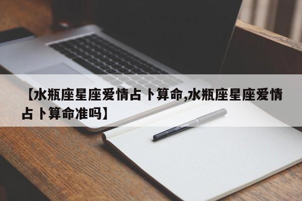 【水瓶座星座爱情占卜算命,水瓶座星座爱情占卜算命准吗】