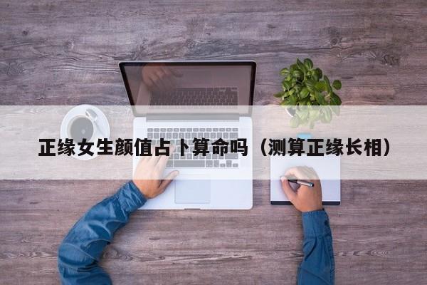 正缘女生颜值占卜算命吗（测算正缘长相）