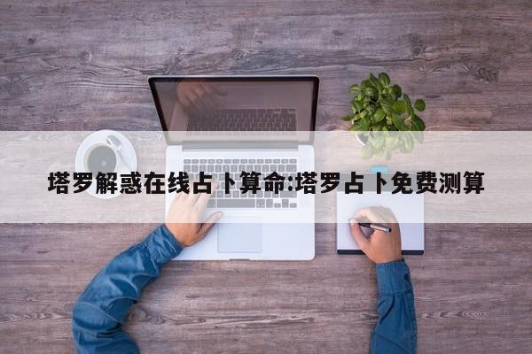 塔罗解惑在线占卜算命:塔罗占卜免费测算