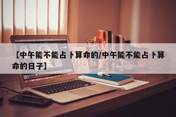 【中午能不能占卜算命的/中午能不能占卜算命的日子】