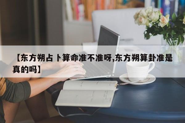 【东方朔占卜算命准不准呀,东方朔算卦准是真的吗】