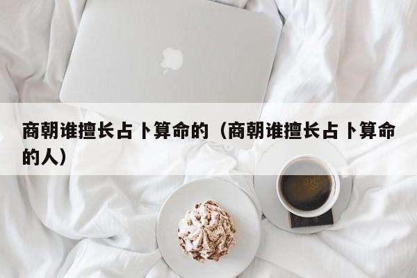 商朝谁擅长占卜算命的（商朝谁擅长占卜算命的人）