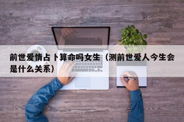 前世爱情占卜算命吗女生（测前世爱人今生会是什么关系）