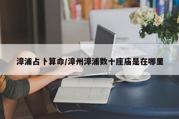 漳浦占卜算命/漳州漳浦数十座庙是在哪里