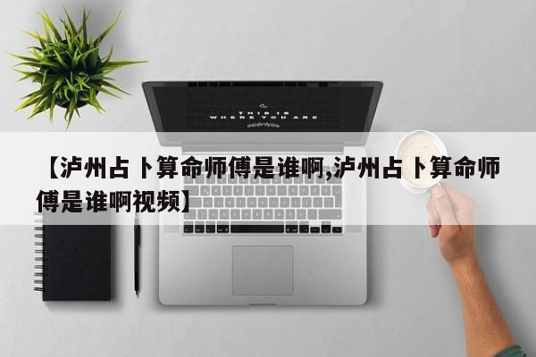 【泸州占卜算命师傅是谁啊,泸州占卜算命师傅是谁啊视频】