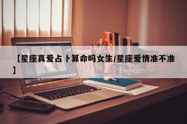 【星座真爱占卜算命吗女生/星座爱情准不准】