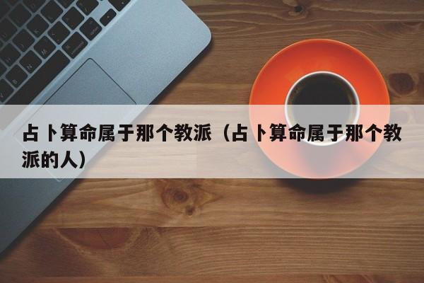 占卜算命属于那个教派（占卜算命属于那个教派的人）