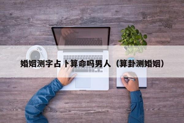 婚姻测字占卜算命吗男人（算卦测婚姻）