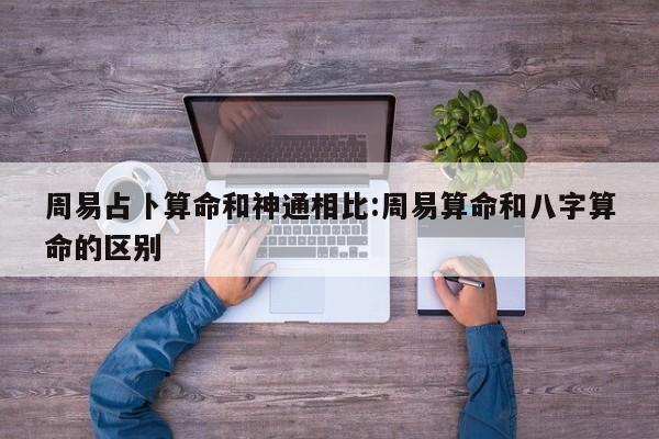 周易占卜算命和神通相比:周易算命和八字算命的区别
