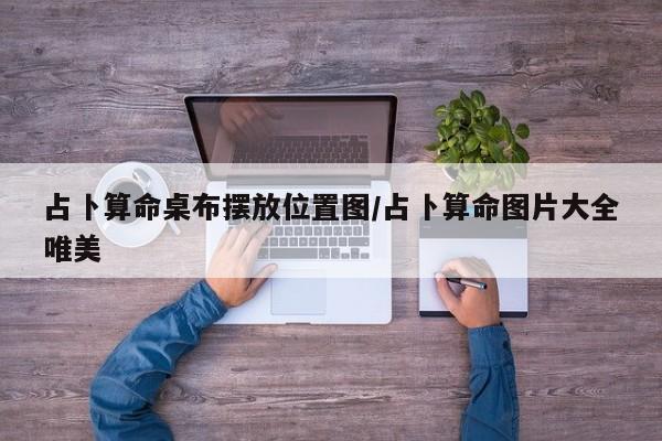 占卜算命桌布摆放位置图/占卜算命图片大全唯美