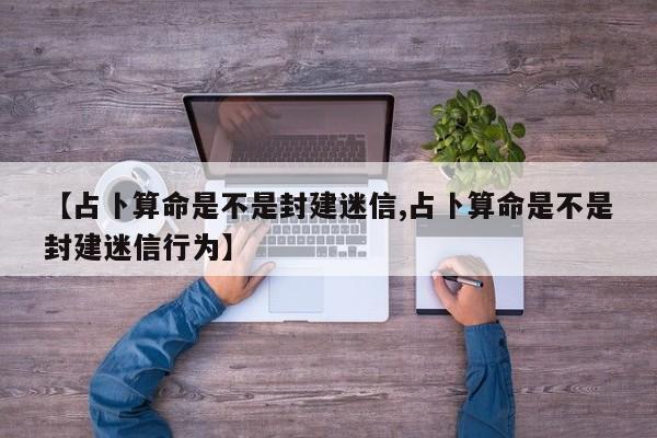 【占卜算命是不是封建迷信,占卜算命是不是封建迷信行为】