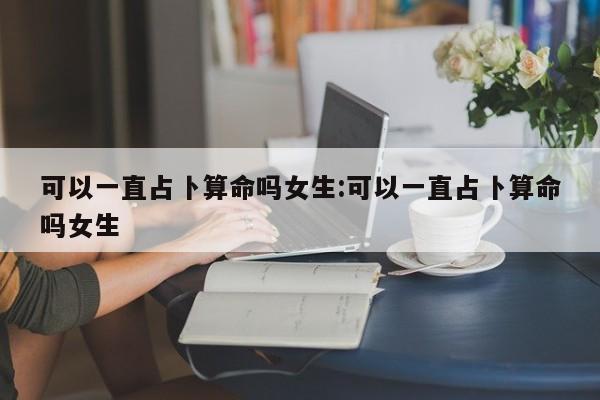 可以一直占卜算命吗女生:可以一直占卜算命吗女生