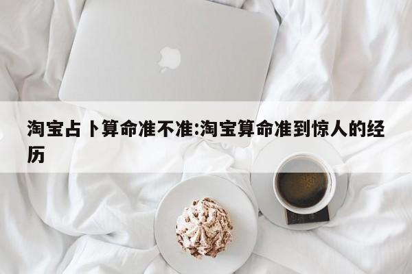 淘宝占卜算命准不准:淘宝算命准到惊人的经历