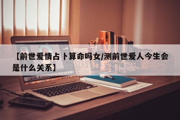 【前世爱情占卜算命吗女/测前世爱人今生会是什么关系】