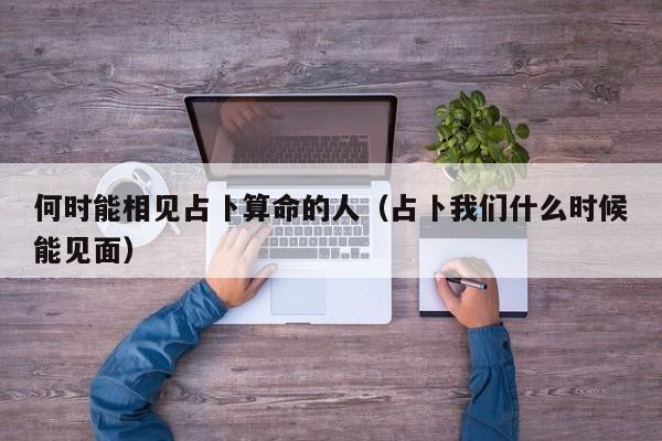 何时能相见占卜算命的人（占卜我们什么时候能见面）