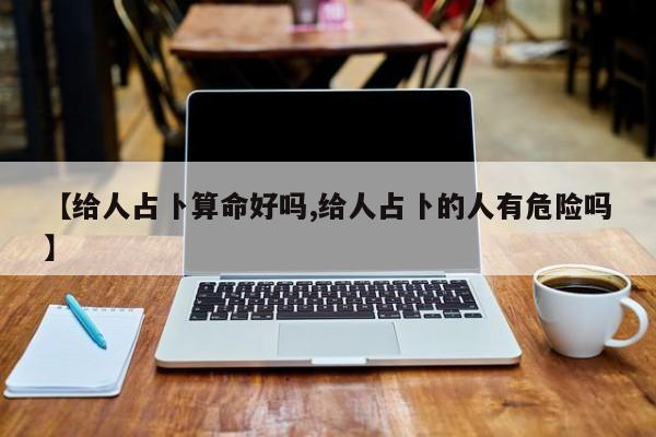 【给人占卜算命好吗,给人占卜的人有危险吗】