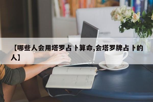 【哪些人会用塔罗占卜算命,会塔罗牌占卜的人】
