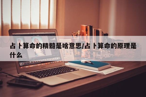 占卜算命的精髓是啥意思/占卜算命的原理是什么