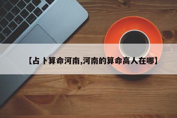 【占卜算命河南,河南的算命高人在哪】
