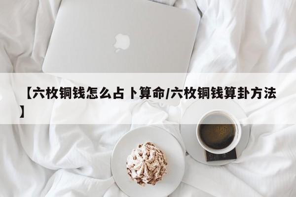 【六枚铜钱怎么占卜算命/六枚铜钱算卦方法】